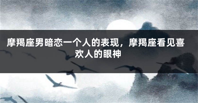 摩羯座男暗恋一个人的表现，摩羯座看见喜欢人的眼神