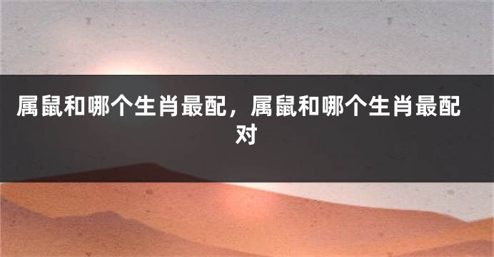 属鼠和哪个生肖最配,属鼠和哪个生肖最配对