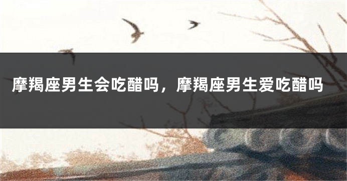 摩羯座男生会吃醋吗，摩羯座男生爱吃醋吗