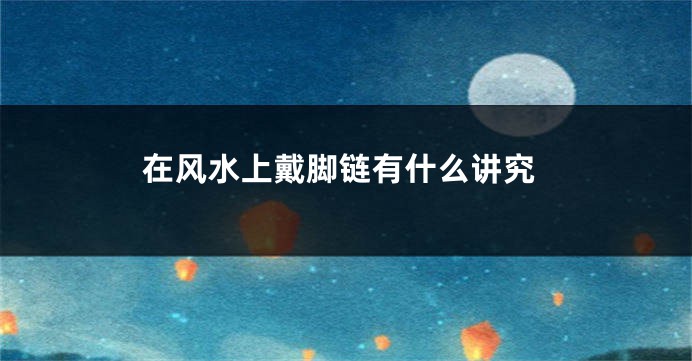 在风水上戴脚链有什么讲究