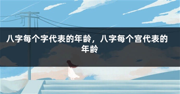 八字每个字代表的年龄，八字每个宫代表的年龄