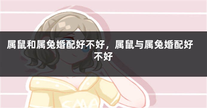 属鼠和属兔婚配好不好，属鼠与属兔婚配好不好