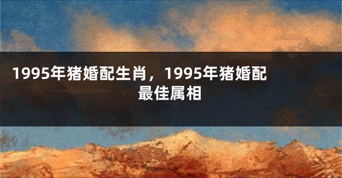 1995年猪婚配生肖，1995年猪婚配最佳属相