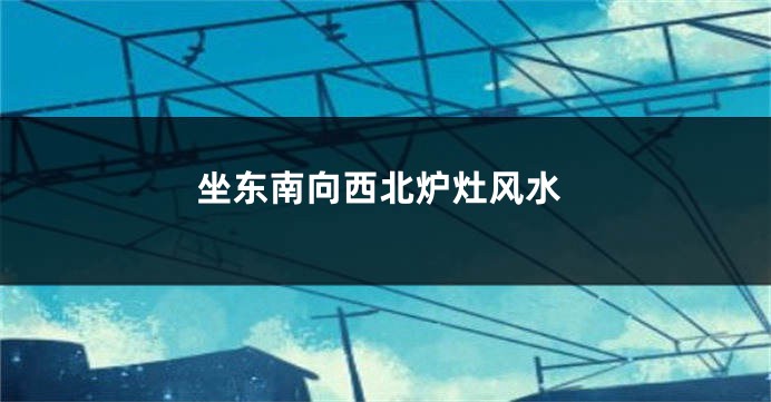 坐东南向西北炉灶风水