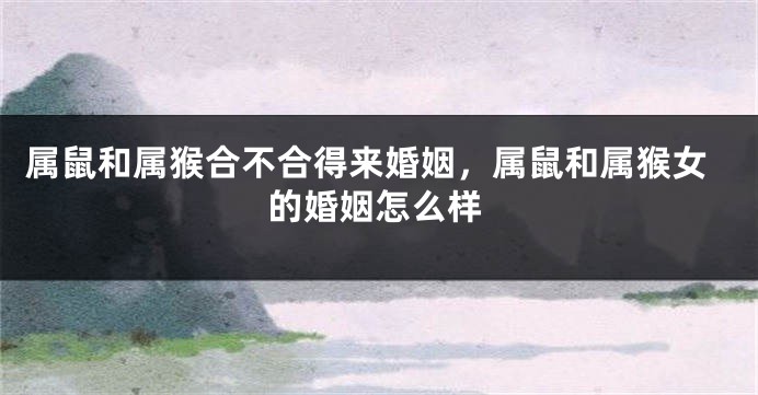 属鼠和属猴合不合得来婚姻，属鼠和属猴女的婚姻怎么样