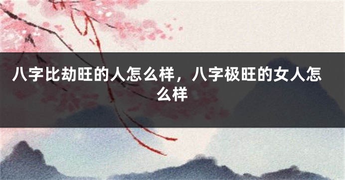 八字比劫旺的人怎么样，八字极旺的女人怎么样