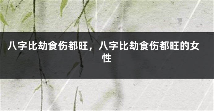 八字比劫食伤都旺，八字比劫食伤都旺的女性