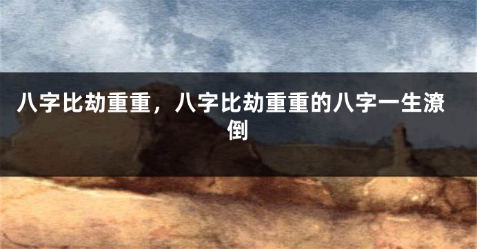 八字比劫重重，八字比劫重重的八字一生潦倒