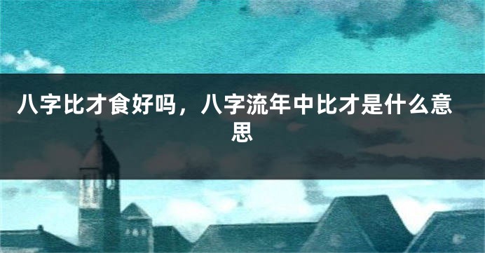 八字比才食好吗，八字流年中比才是什么意思