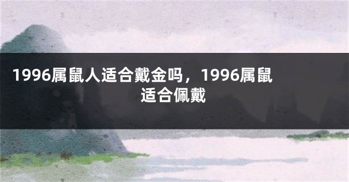 1996属鼠人适合戴金吗，1996属鼠适合佩戴