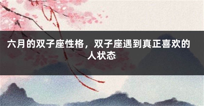 六月的双子座性格，双子座遇到真正喜欢的人状态