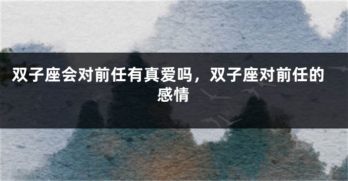 双子座会对前任有真爱吗，双子座对前任的感情