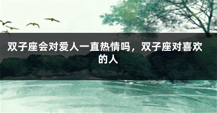 双子座会对爱人一直热情吗，双子座对喜欢的人