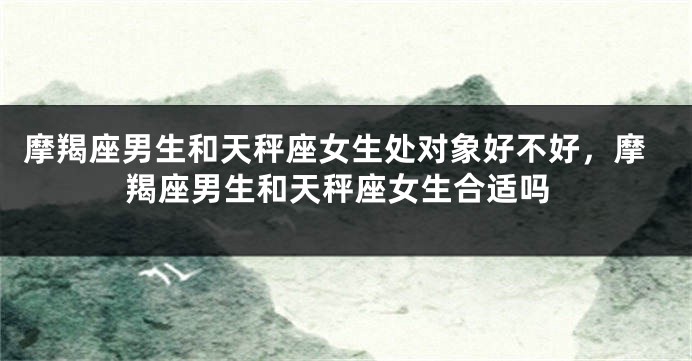 摩羯座男生和天秤座女生处对象好不好，摩羯座男生和天秤座女生合适吗