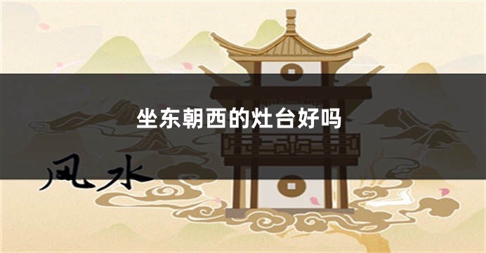 坐东朝西的灶台好吗