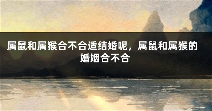 属鼠和属猴合不合适结婚呢，属鼠和属猴的婚姻合不合