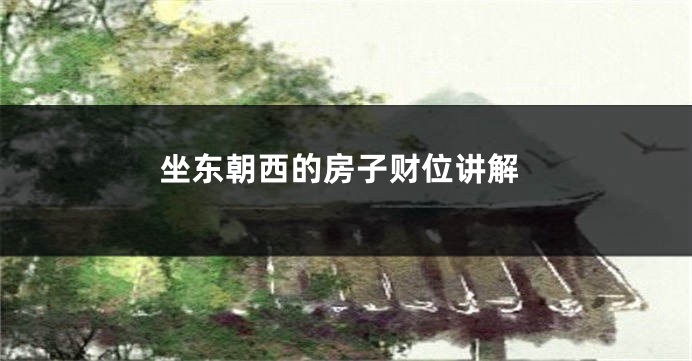 坐东朝西的房子财位讲解