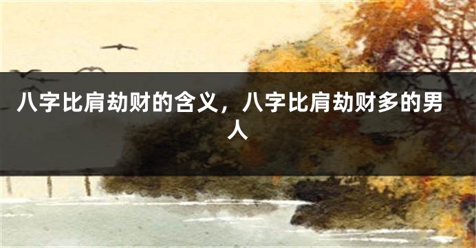 八字比肩劫财的含义，八字比肩劫财多的男人