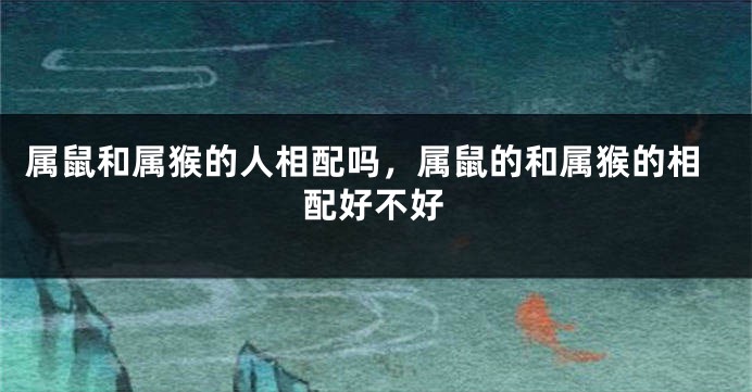 属鼠和属猴的人相配吗，属鼠的和属猴的相配好不好
