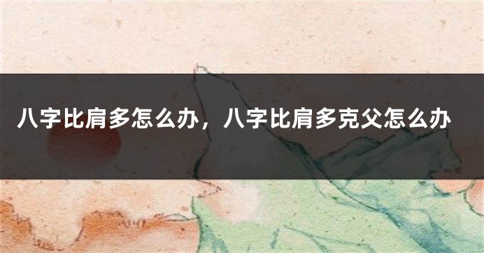 八字比肩多怎么办，八字比肩多克父怎么办