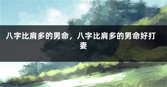 八字比肩多的男命，八字比肩多的男命好打妻