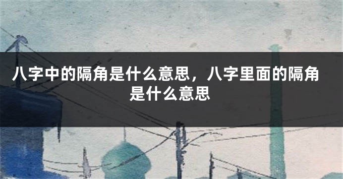 八字中的隔角是什么意思，八字里面的隔角是什么意思