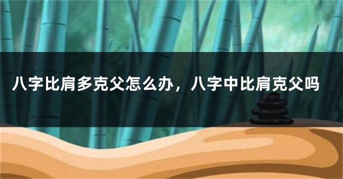 八字比肩多克父怎么办，八字中比肩克父吗