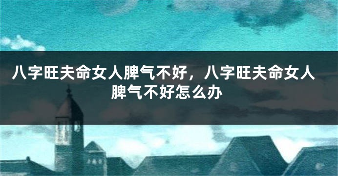 八字旺夫命女人脾气不好，八字旺夫命女人脾气不好怎么办