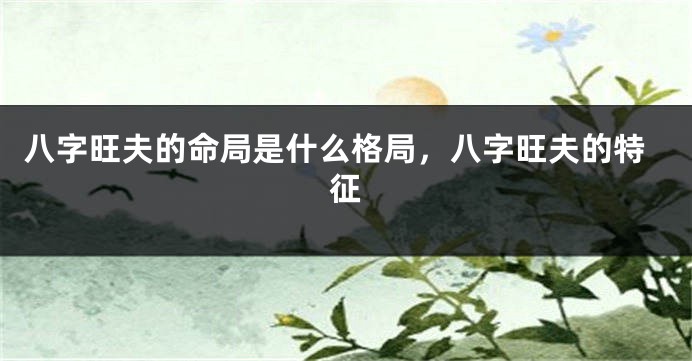 八字旺夫的命局是什么格局，八字旺夫的特征