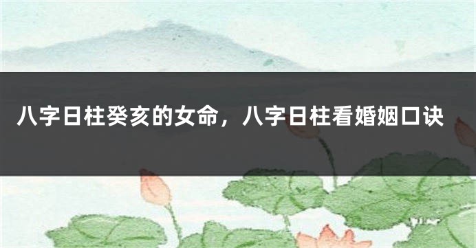 八字日柱癸亥的女命，八字日柱看婚姻口诀