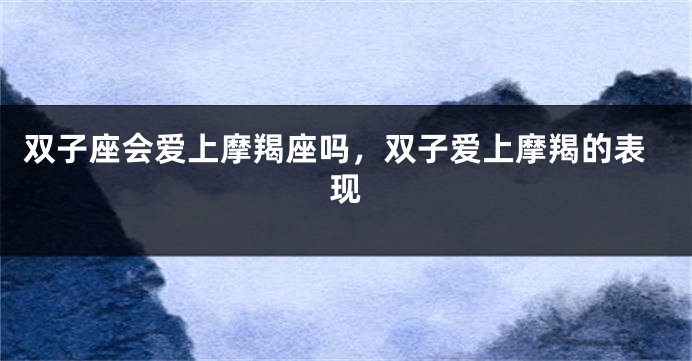 双子座会爱上摩羯座吗，双子爱上摩羯的表现