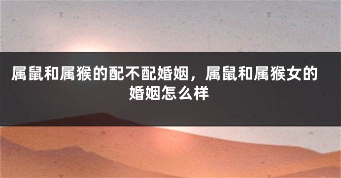 属鼠和属猴的配不配婚姻，属鼠和属猴女的婚姻怎么样