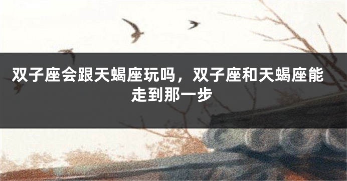 双子座会跟天蝎座玩吗，双子座和天蝎座能走到那一步