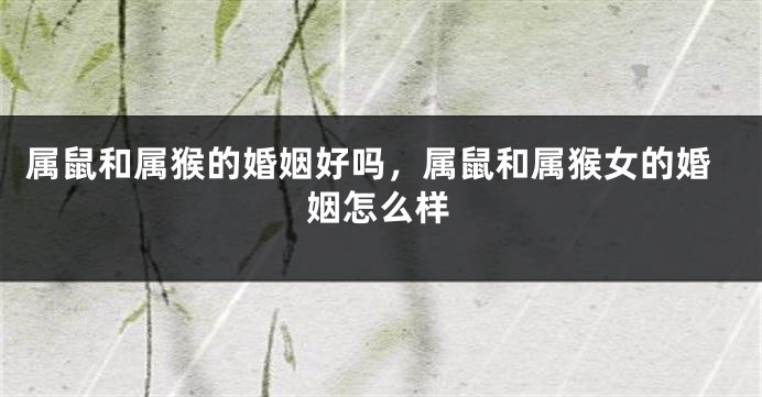 属鼠和属猴的婚姻好吗，属鼠和属猴女的婚姻怎么样