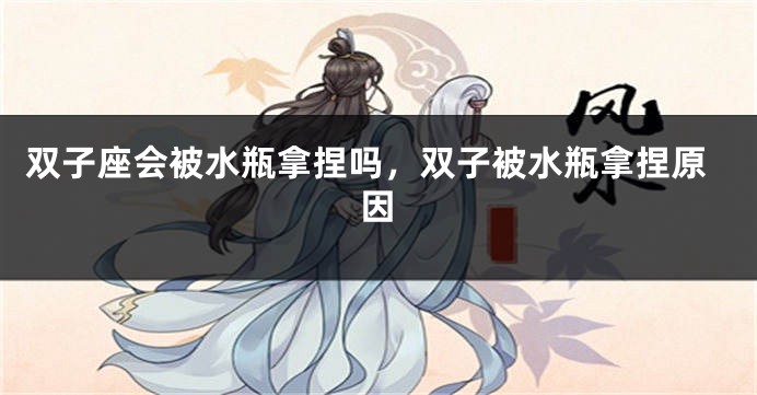 双子座会被水瓶拿捏吗，双子被水瓶拿捏原因