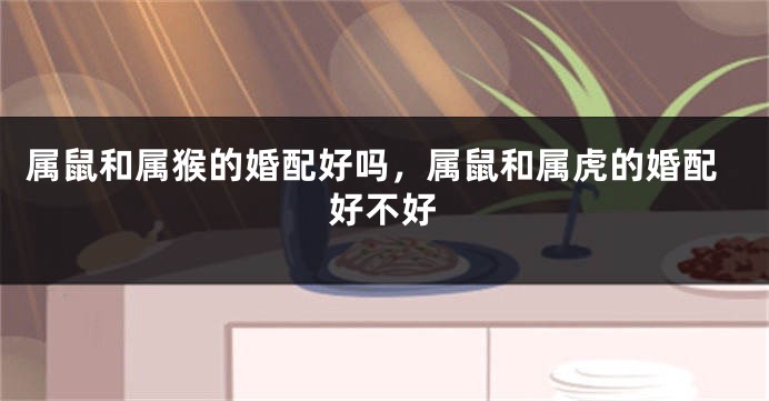 属鼠和属猴的婚配好吗，属鼠和属虎的婚配好不好