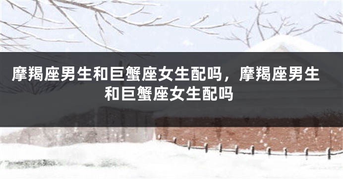 摩羯座男生和巨蟹座女生配吗，摩羯座男生和巨蟹座女生配吗