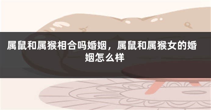 属鼠和属猴相合吗婚姻，属鼠和属猴女的婚姻怎么样