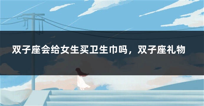 双子座会给女生买卫生巾吗，双子座礼物