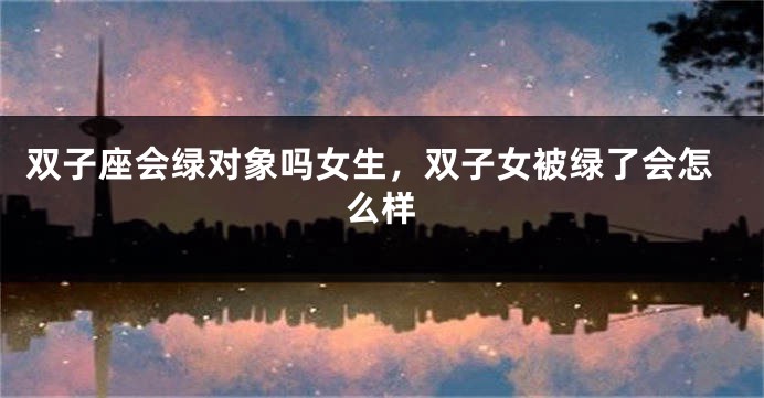 双子座会绿对象吗女生，双子女被绿了会怎么样
