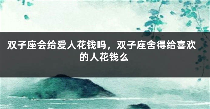 双子座会给爱人花钱吗，双子座舍得给喜欢的人花钱么