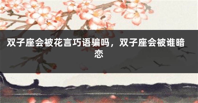 双子座会被花言巧语骗吗，双子座会被谁暗恋