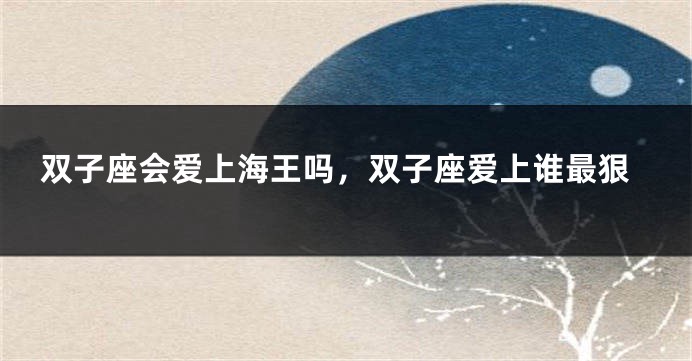 双子座会爱上海王吗，双子座爱上谁最狠