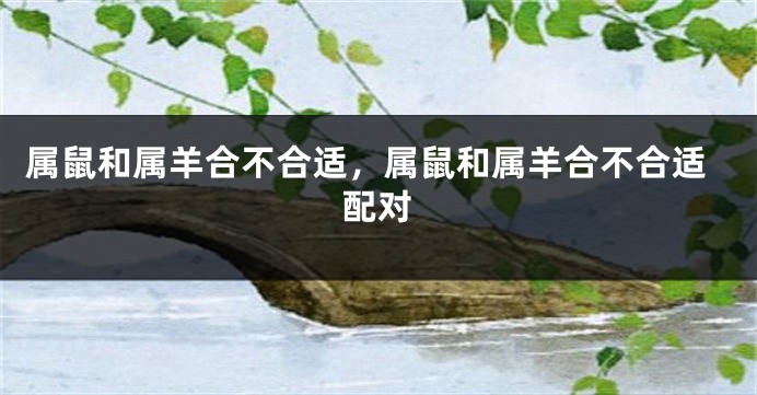 属鼠和属羊合不合适，属鼠和属羊合不合适配对