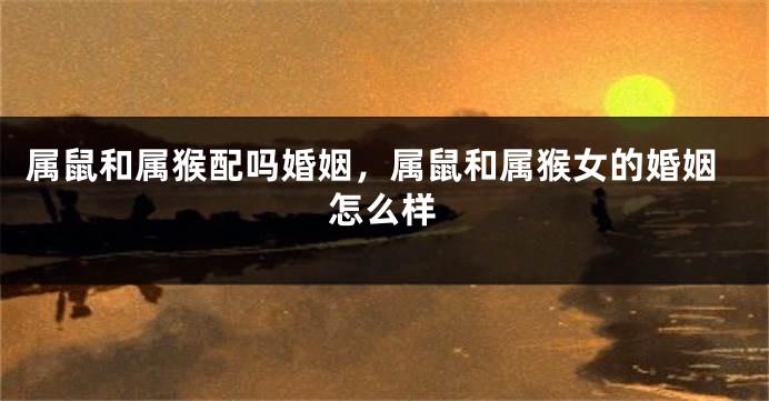 属鼠和属猴配吗婚姻，属鼠和属猴女的婚姻怎么样