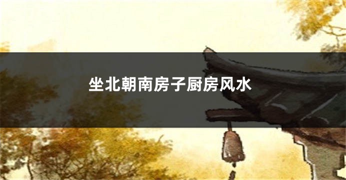 坐北朝南房子厨房风水