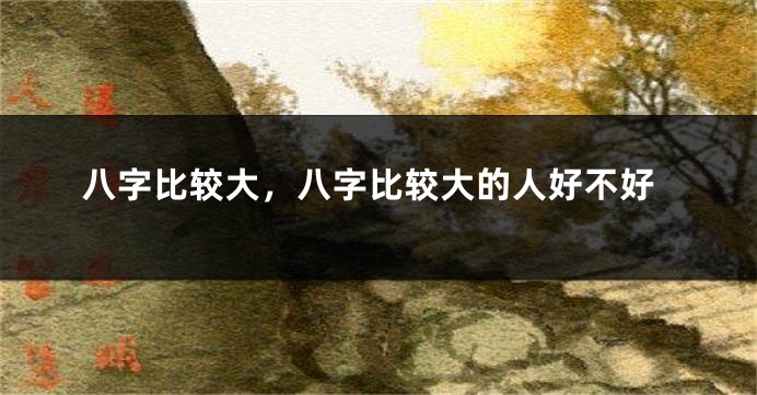八字比较大，八字比较大的人好不好
