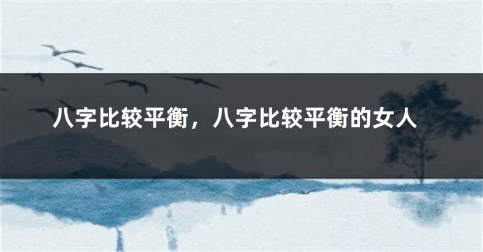八字比较平衡，八字比较平衡的女人