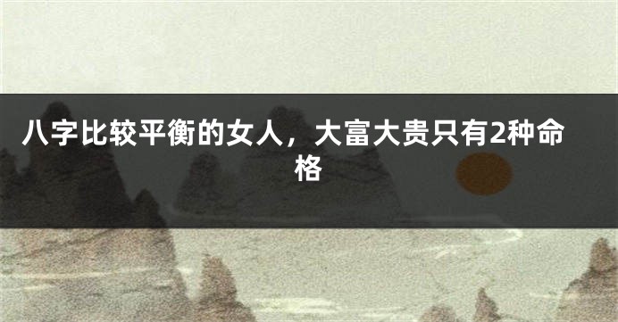 八字比较平衡的女人，大富大贵只有2种命格