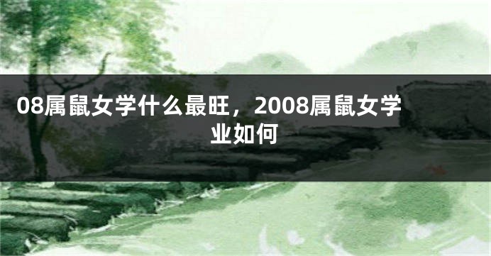 08属鼠女学什么最旺，2008属鼠女学业如何